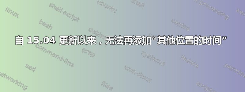 自 15.04 更新以来，无法再添加“其他位置的时间”