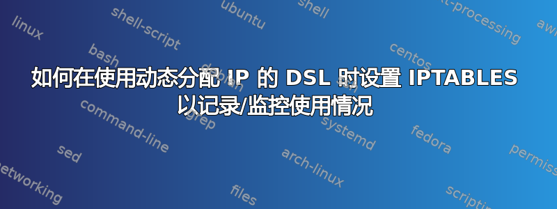 如何在使用动态分配 IP 的 DSL 时设置 IPTABLES 以记录/监控使用情况