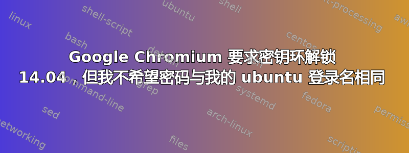 Google Chromium 要求密钥环解锁 14.04，但我不希望密码与我的 ubuntu 登录名相同