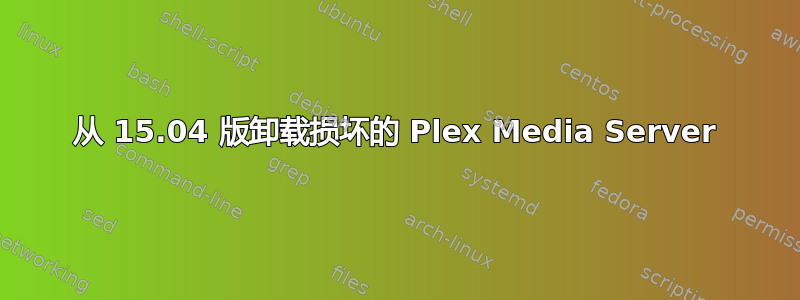 从 15.04 版卸载损坏的 Plex Media Server