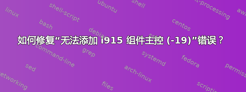 如何修复“无法添加 i915 组件主控 (-19)”错误？