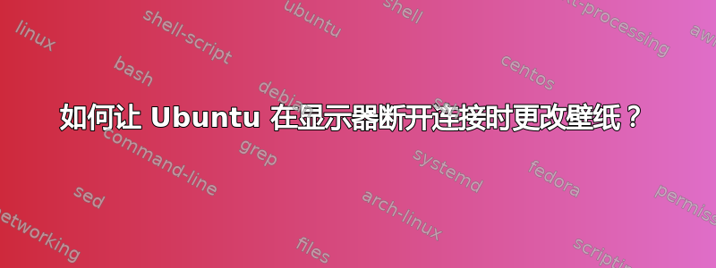 如何让 Ubuntu 在显示器断开连接时更改壁纸？