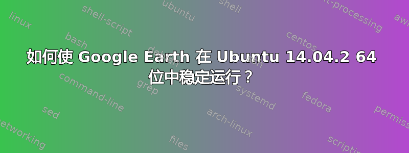 如何使 Google Earth 在 Ubuntu 14.04.2 64 位中稳定运行？