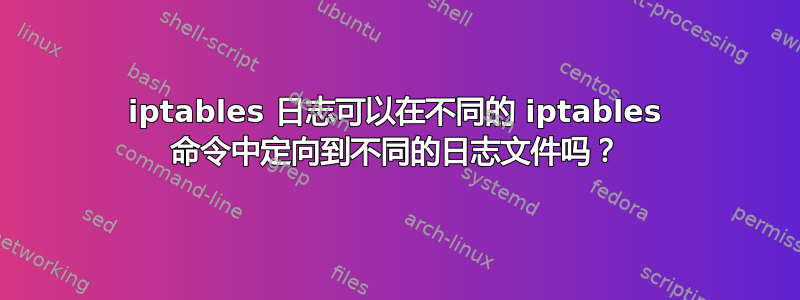 iptables 日志可以在不同的 iptables 命令中定向到不同的日志文件吗？