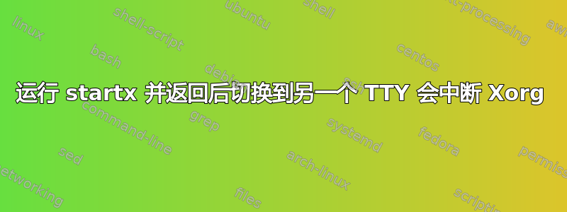 运行 startx 并返回后切换到另一个 TTY 会中断 Xorg