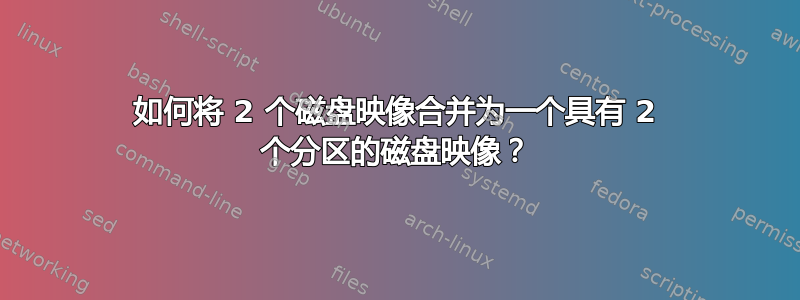 如何将 2 个磁盘映像合并为一个具有 2 个分区的磁盘映像？