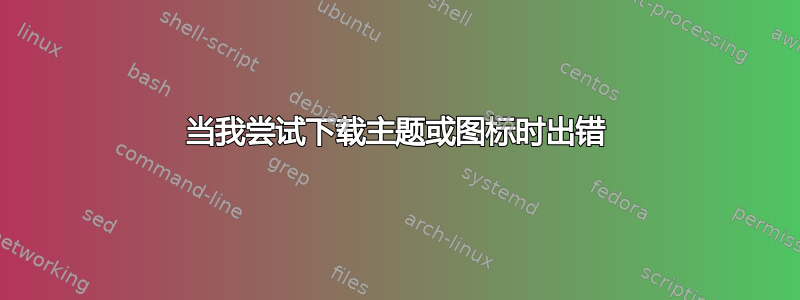 当我尝试下载主题或图标时出错