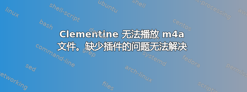 Clementine 无法播放 m4a 文件。缺少插件的问题无法解决