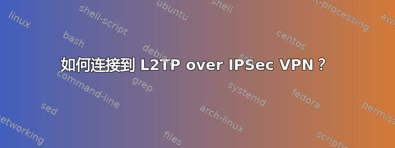 如何连接到 L2TP over IPSec VPN？