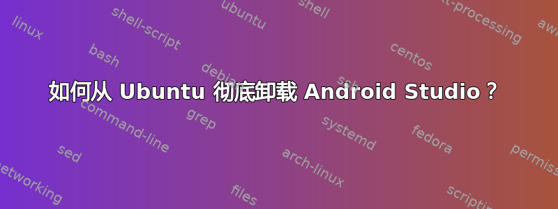 如何从 Ubuntu 彻底卸载 Android Studio？