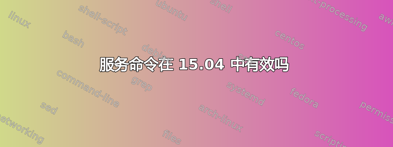 服务命令在 15.04 中有效吗