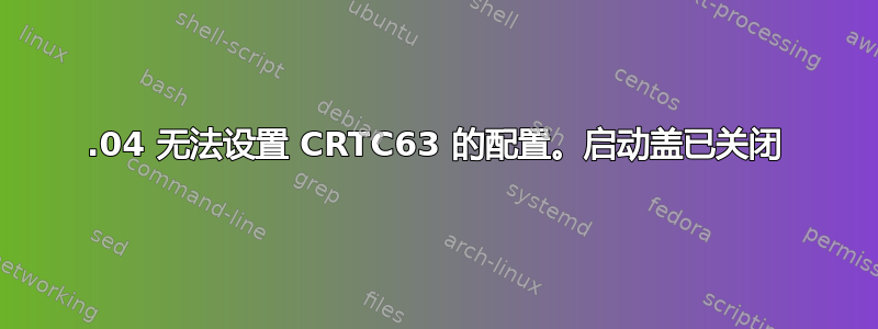 15.04 无法设置 CRTC63 的配置。启动盖已关闭