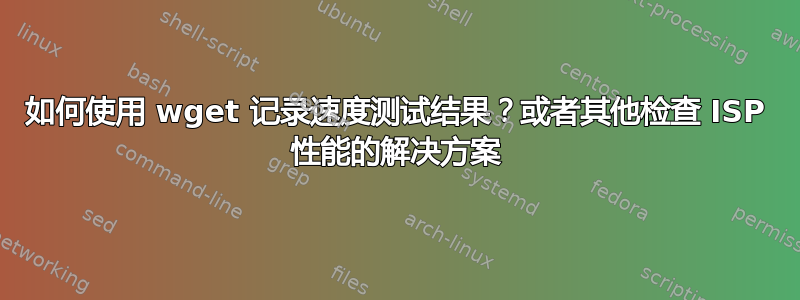 如何使用 wget 记录速度测试结果？或者其他检查 ISP 性能的解决方案