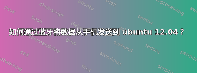 如何通过蓝牙将数据从手机发送到 ubuntu 12.04？