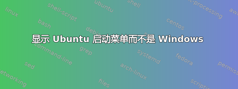 显示 Ubuntu 启动菜单而不是 Windows