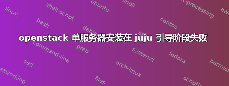 openstack 单服务器安装在 juju 引导阶段失败