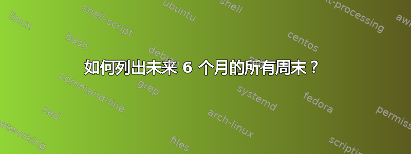 如何列出未来 6 个月的所有周末？