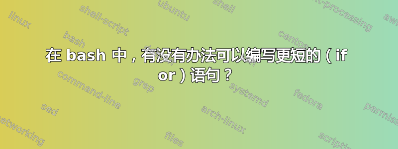 在 bash 中，有没有办法可以编写更短的（if or）语句？