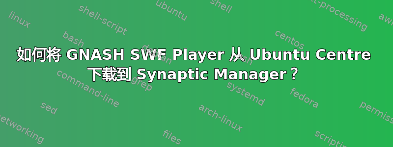 如何将 GNASH SWF Player 从 Ubuntu Centre 下载到 Synaptic Manager？