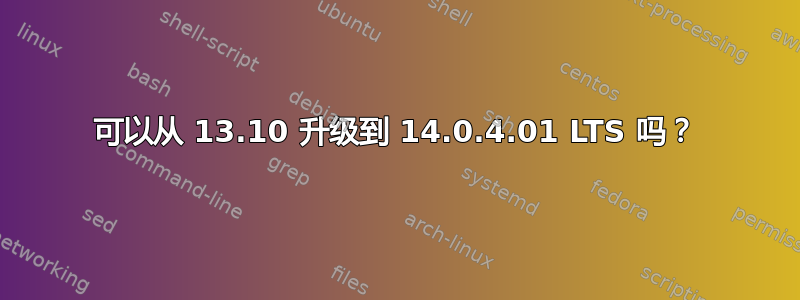 可以从 13.10 升级到 14.0.4.01 LTS 吗？