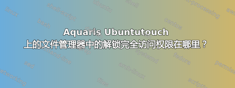 Aquaris Ubuntutouch 上的文件管理器中的解锁完全访问权限在哪里？