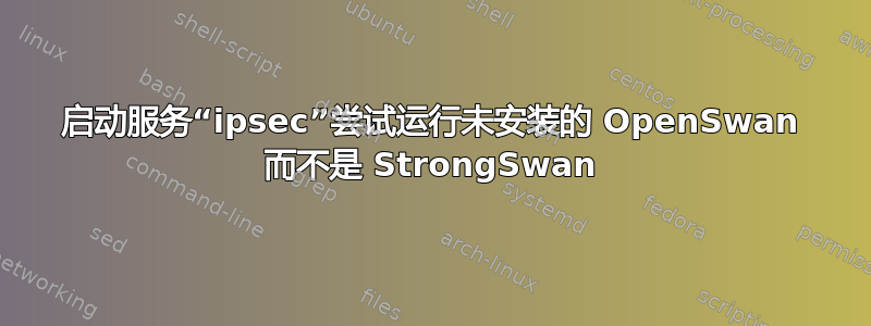 启动服务“ipsec”尝试运行未安装的 OpenSwan 而不是 StrongSwan