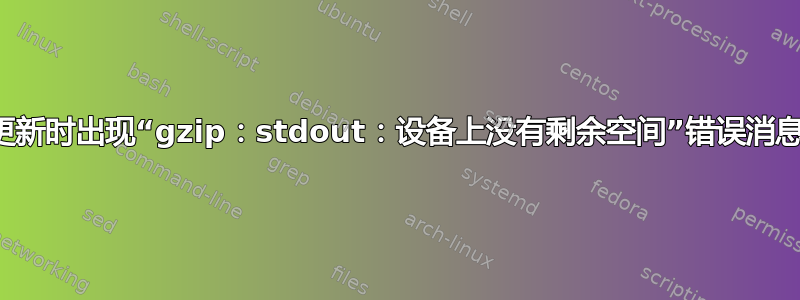 更新时出现“gzip：stdout：设备上没有剩余空间”错误消息