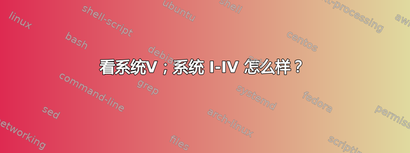 看系统V；系统 I-IV 怎么样？