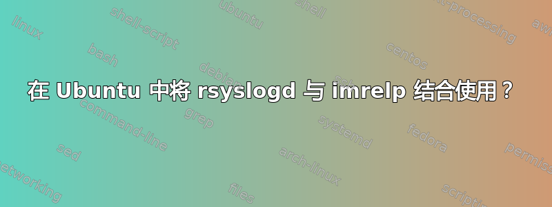 在 Ubuntu 中将 rsyslogd 与 imrelp 结合使用？