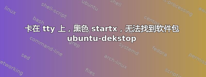 卡在 tty 上，黑色 startx，无法找到软件包 ubuntu-dekstop