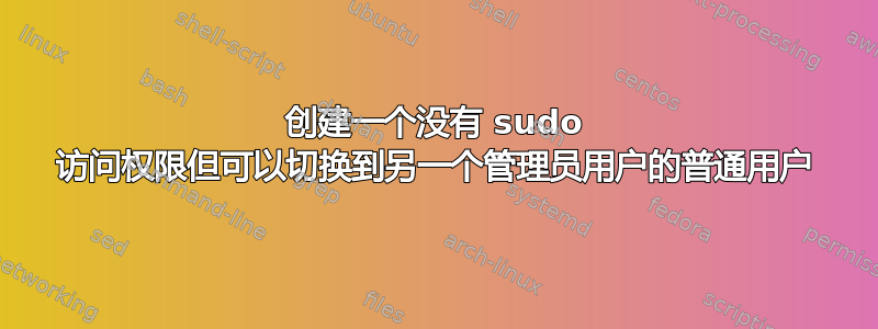 创建一个没有 sudo 访问权限但可以切换到另一个管理员用户的普通用户