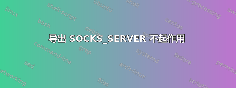 导出 SOCKS_SERVER 不起作用