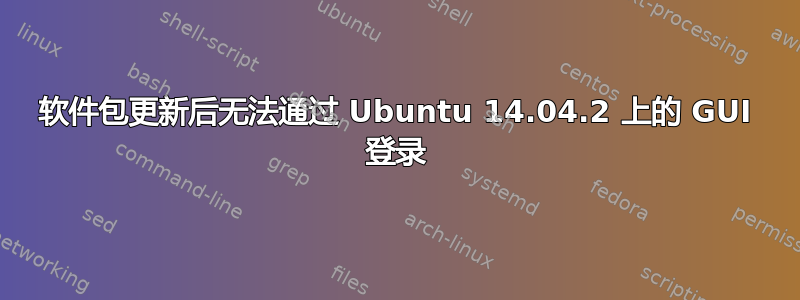 软件包更新后无法通过 Ubuntu 14.04.2 上的 GUI 登录