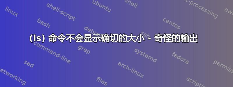 (ls) 命令不会显示确切的大小 - 奇怪的输出 