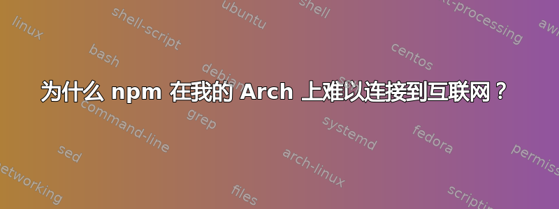 为什么 npm 在我的 Arch 上难以连接到互联网？