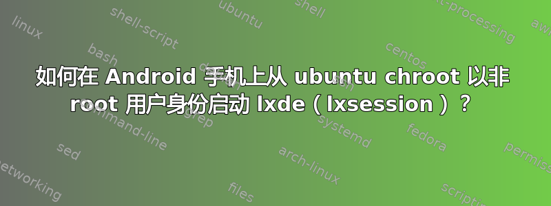 如何在 Android 手机上从 ubuntu chroot 以非 root 用户身份启动 lxde（lxsession）？