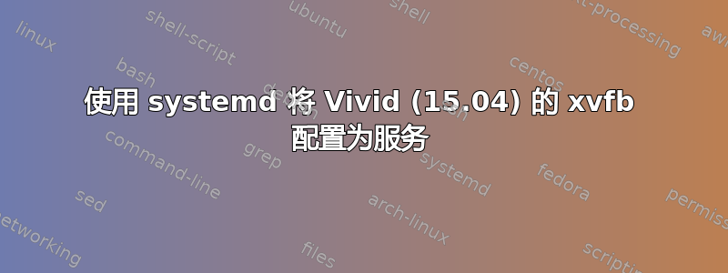 使用 systemd 将 Vivid (15.04) 的 xvfb 配置为服务