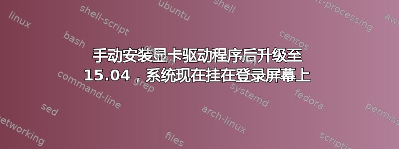 手动安装显卡驱动程序后升级至 15.04，系统现在挂在登录屏幕上