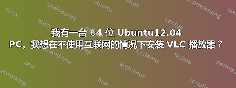 我有一台 64 位 Ubuntu12.04 PC。我想在不使用互联网的情况下安装 VLC 播放器？