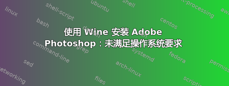 使用 Wine 安装 Adob​​e Photoshop：未满足操作系统要求