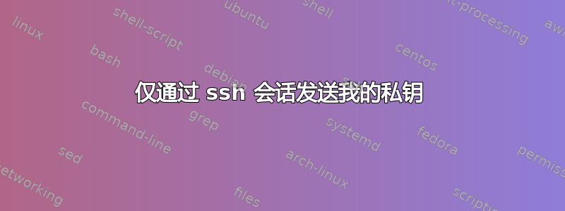 仅通过 ssh 会话发送我的私钥