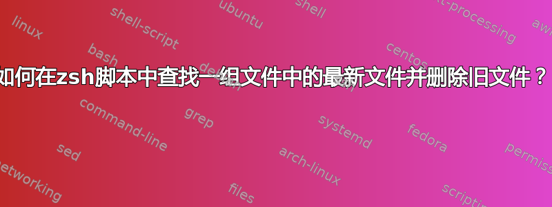 如何在zsh脚本中查找一组文件中的最新文件并删除旧文件？ 