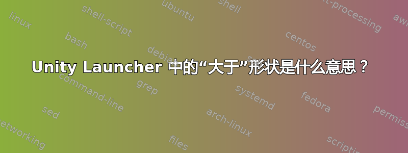 Unity Launcher 中的“大于”形状是什么意思？