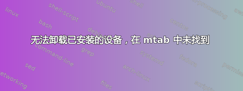 无法卸载已安装的设备，在 mtab 中未找到