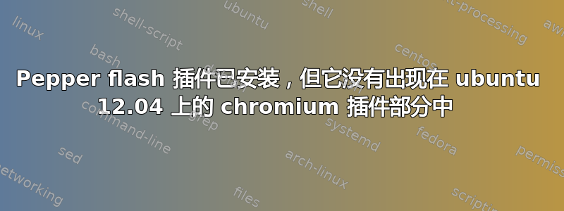 Pepper flash 插件已安装，但它没有出现在 ubuntu 12.04 上的 chromium 插件部分中 