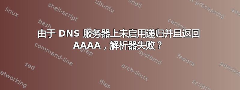 由于 DNS 服务器上未启用递归并且返回 AAAA，解析器失败？