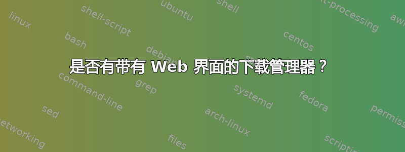 是否有带有 Web 界面的下载管理器？