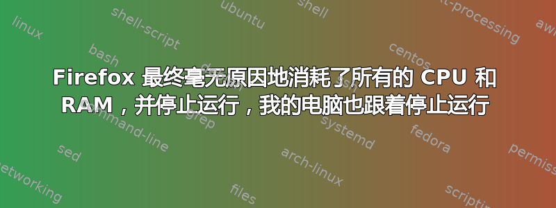 Firefox 最终毫无原因地消耗了所有的 CPU 和 RAM，并停止运行，我的电脑也跟着停止运行