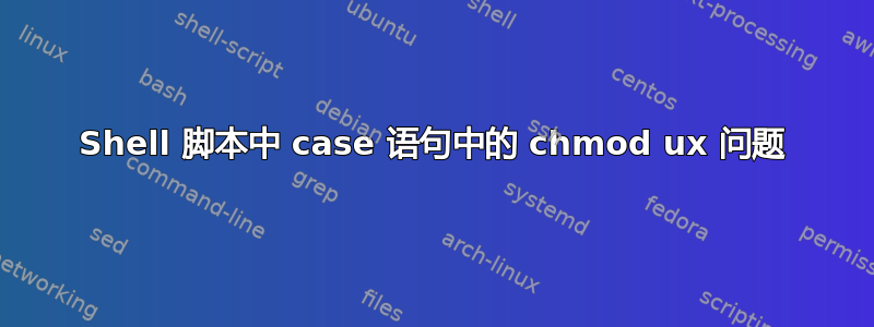 Shell 脚本中 case 语句中的 chmod ux 问题