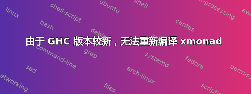 由于 GHC 版本较新，无法重新编译 xmonad